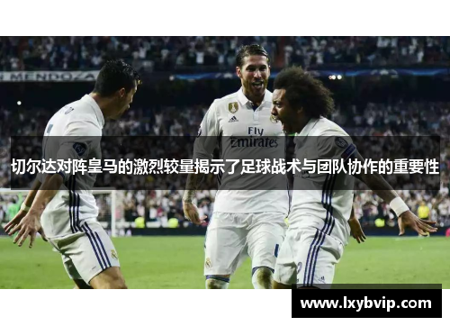切尔达对阵皇马的激烈较量揭示了足球战术与团队协作的重要性