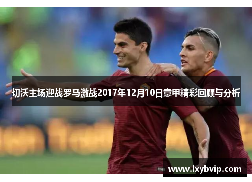 切沃主场迎战罗马激战2017年12月10日意甲精彩回顾与分析