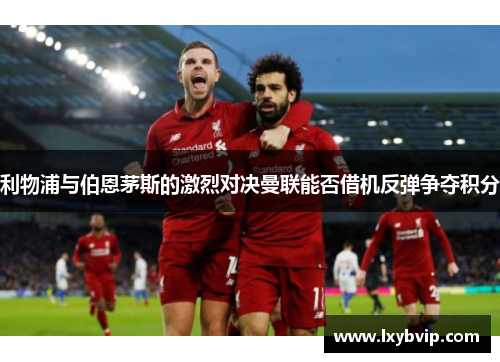 利物浦与伯恩茅斯的激烈对决曼联能否借机反弹争夺积分