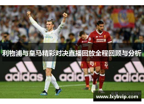 利物浦与皇马精彩对决直播回放全程回顾与分析