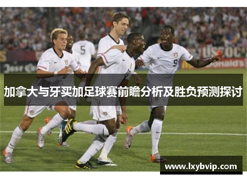 加拿大与牙买加足球赛前瞻分析及胜负预测探讨