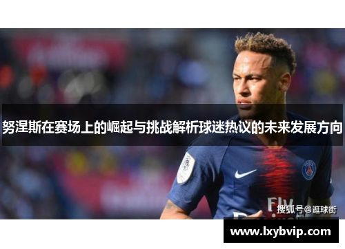 努涅斯在赛场上的崛起与挑战解析球迷热议的未来发展方向