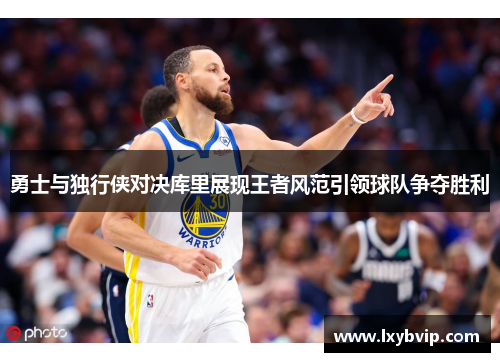 勇士与独行侠对决库里展现王者风范引领球队争夺胜利