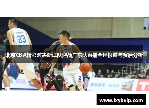 北京CBA精彩对决浙江队迎战广东队直播全程报道与赛后分析