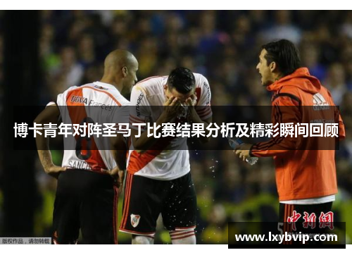博卡青年对阵圣马丁比赛结果分析及精彩瞬间回顾
