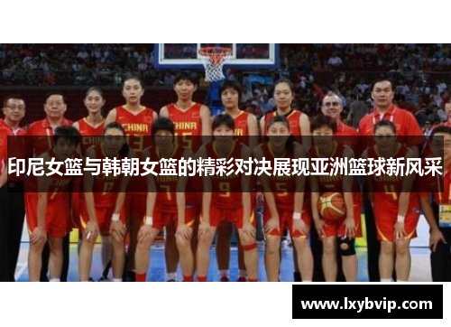 印尼女篮与韩朝女篮的精彩对决展现亚洲篮球新风采