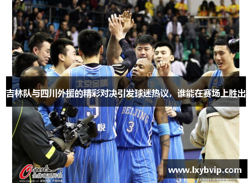 吉林队与四川外援的精彩对决引发球迷热议，谁能在赛场上胜出