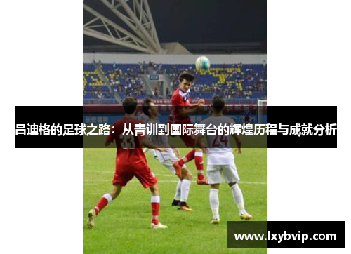 吕迪格的足球之路：从青训到国际舞台的辉煌历程与成就分析