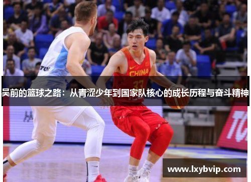 吴前的篮球之路：从青涩少年到国家队核心的成长历程与奋斗精神