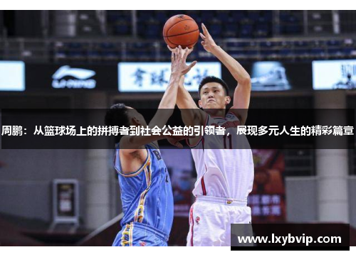 周鹏：从篮球场上的拼搏者到社会公益的引领者，展现多元人生的精彩篇章