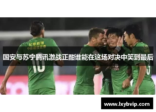 国安与苏宁腾讯激战正酣谁能在这场对决中笑到最后