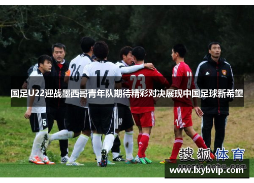 国足U22迎战墨西哥青年队期待精彩对决展现中国足球新希望