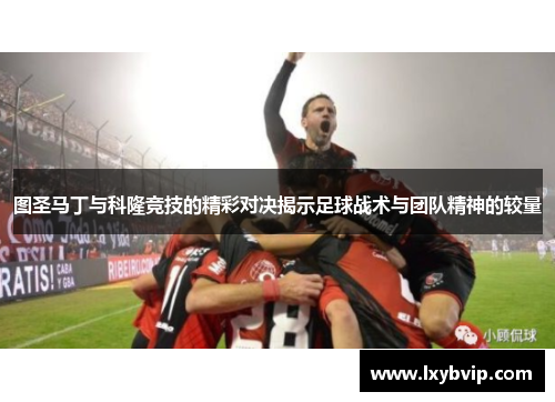 图圣马丁与科隆竞技的精彩对决揭示足球战术与团队精神的较量