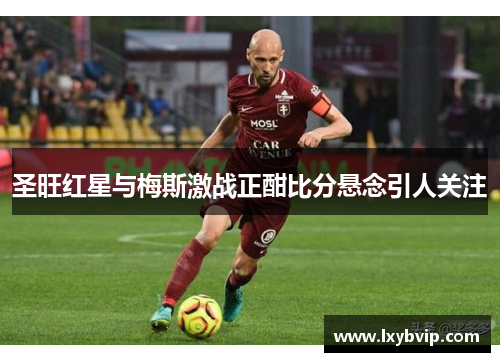 圣旺红星与梅斯激战正酣比分悬念引人关注
