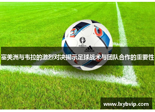 塞美洲与韦拉的激烈对决揭示足球战术与团队合作的重要性