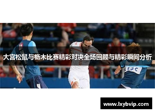 大宫松鼠与枥木比赛精彩对决全场回顾与精彩瞬间分析