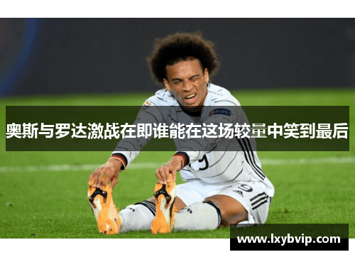 奥斯与罗达激战在即谁能在这场较量中笑到最后