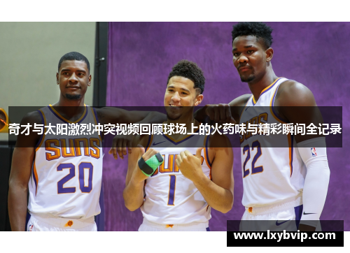 奇才与太阳激烈冲突视频回顾球场上的火药味与精彩瞬间全记录