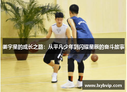 姜宇星的成长之路：从平凡少年到闪耀星辰的奋斗故事