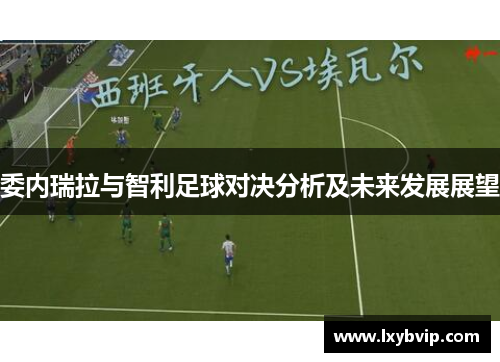 委内瑞拉与智利足球对决分析及未来发展展望