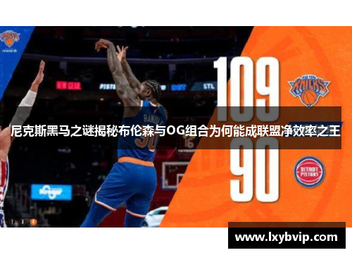 尼克斯黑马之谜揭秘布伦森与OG组合为何能成联盟净效率之王