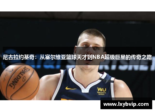 尼古拉约基奇：从塞尔维亚篮球天才到NBA超级巨星的传奇之路