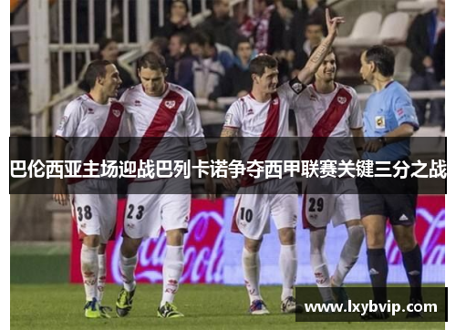 巴伦西亚主场迎战巴列卡诺争夺西甲联赛关键三分之战
