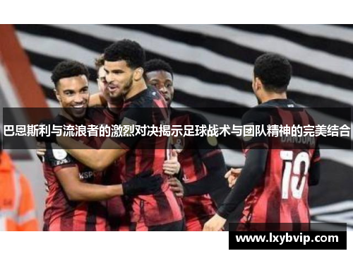 巴恩斯利与流浪者的激烈对决揭示足球战术与团队精神的完美结合