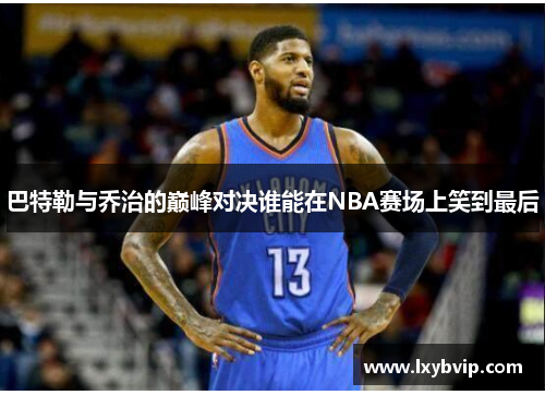 巴特勒与乔治的巅峰对决谁能在NBA赛场上笑到最后