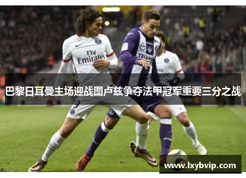 巴黎日耳曼主场迎战图卢兹争夺法甲冠军重要三分之战