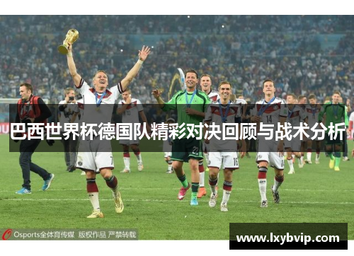 巴西世界杯德国队精彩对决回顾与战术分析