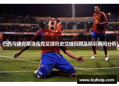 巴西与捷克斯洛伐克足球历史交锋回顾及精彩瞬间分析