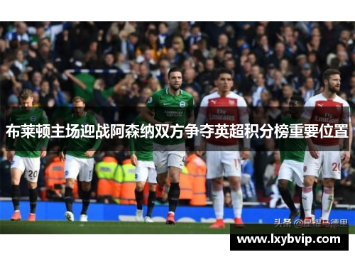 布莱顿主场迎战阿森纳双方争夺英超积分榜重要位置