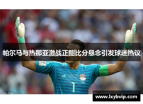 帕尔马与热那亚激战正酣比分悬念引发球迷热议