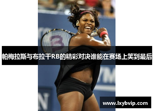 帕梅拉斯与布拉干RB的精彩对决谁能在赛场上笑到最后