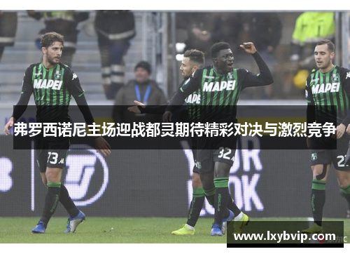 弗罗西诺尼主场迎战都灵期待精彩对决与激烈竞争