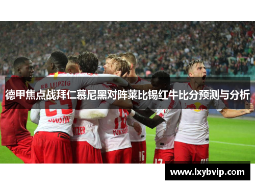 德甲焦点战拜仁慕尼黑对阵莱比锡红牛比分预测与分析