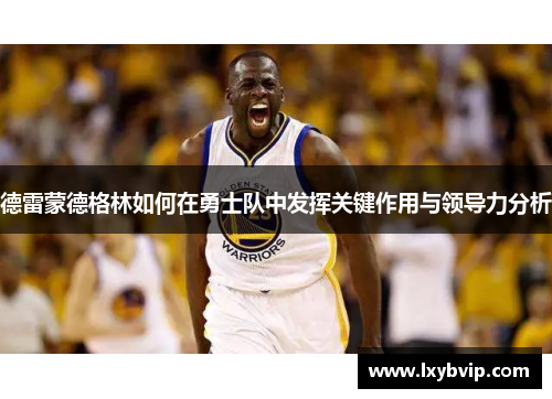 德雷蒙德格林如何在勇士队中发挥关键作用与领导力分析