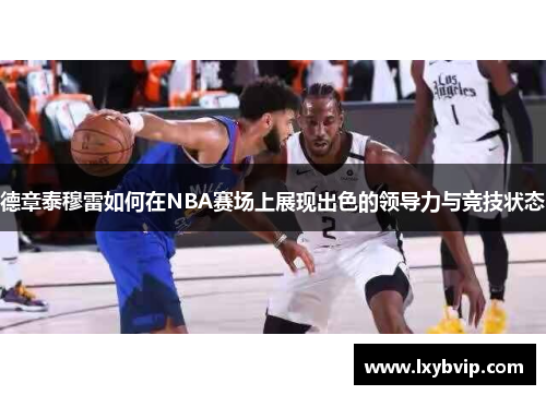 德章泰穆雷如何在NBA赛场上展现出色的领导力与竞技状态