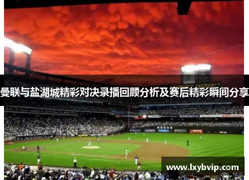 曼联与盐湖城精彩对决录播回顾分析及赛后精彩瞬间分享