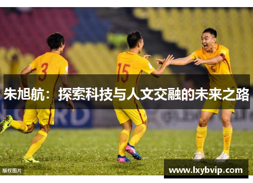 朱旭航：探索科技与人文交融的未来之路