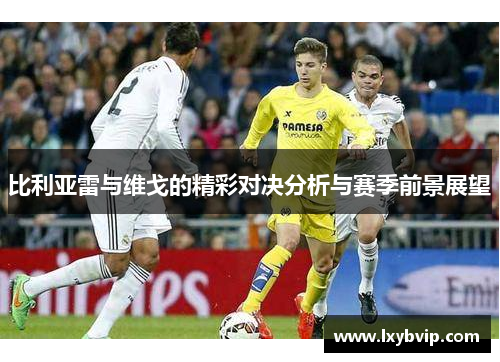比利亚雷与维戈的精彩对决分析与赛季前景展望