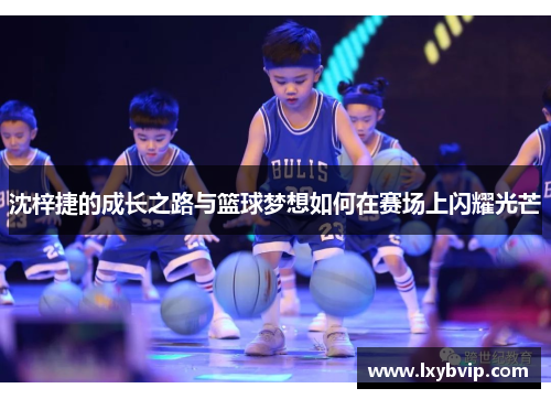沈梓捷的成长之路与篮球梦想如何在赛场上闪耀光芒