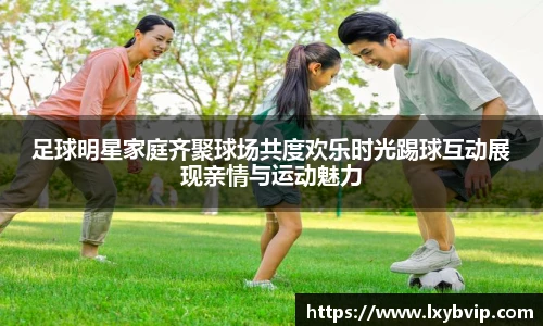 足球明星家庭齐聚球场共度欢乐时光踢球互动展现亲情与运动魅力